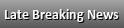 Late Breaking News